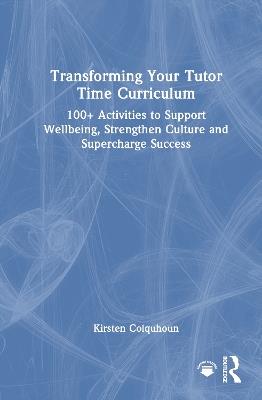Transforming Your Tutor Time Curriculum: 100+ Activities to Support Wellbeing, Strengthen Culture and Supercharge Success - Kirsten Colquhoun - cover