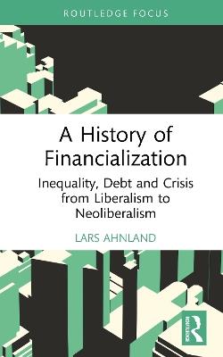 A History of Financialization: Inequality, Debt and Crisis from Liberalism to Neoliberalism - Lars Ahnland - cover