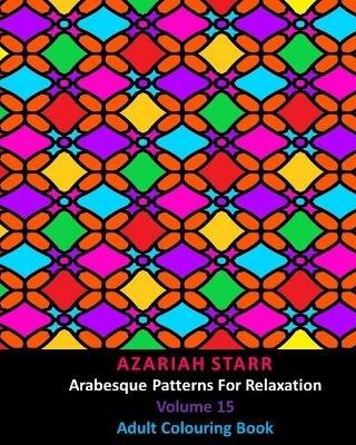 Arabesque Patterns For Relaxation Volume 15: Adult Colouring Book - Azariah Starr - cover