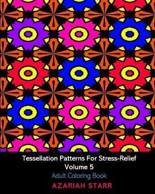 Tessellation Patterns For Stress-Relief Volume 5: Adult Coloring Book - Azariah Starr - cover