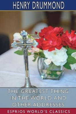 The Greatest Thing in the World and Other Addresses (Esprios Classics) - Henry Drummond - cover