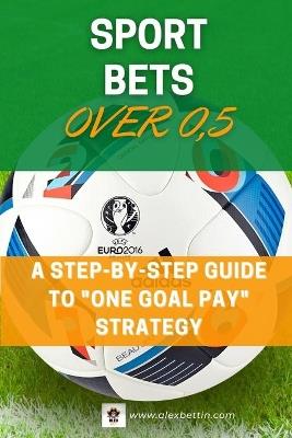 SPORT BETS Over 0,5: A STEP-BY-STEP GUIDE To "ONE GOAL PAY" STRATEGY - Alexbettin - cover