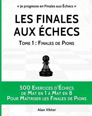 Les Finales aux Échecs, Tome 1: Finales de Pions: 500 Exercices d'Échecs Mat en 1 à Mat en 8 Pour Maîtriser les Finales de Pion - Alan Viktor - cover