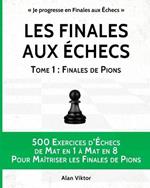 Les Finales aux Echecs, Tome 1: Finales de Pions: 500 Exercices d'Echecs Mat en 1 a Mat en 8 Pour Maitriser les Finales de Pion