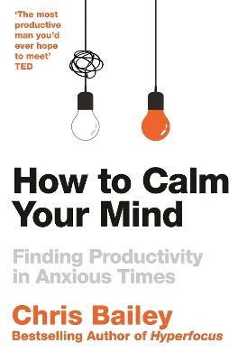 How to Calm Your Mind: Finding Productivity in Anxious Times - Chris Bailey - cover