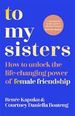 To My Sisters: How to Unlock the Life-Changing Power of Female Friendship