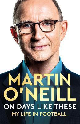 On Days Like These: The Incredible Autobiography of a Football Legend - Martin O'Neill - cover