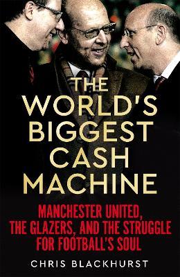 The World's Biggest Cash Machine: Manchester United, the Glazers, and the Struggle for Football's Soul - Chris Blackhurst - cover