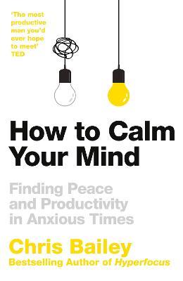 How to Calm Your Mind: Finding Peace and Productivity in Anxious Times - Chris Bailey - cover