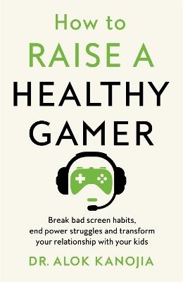 How to Raise a Healthy Gamer: Break Bad Screen Habits, End Power Struggles, and Transform Your Relationship with Your Kids - Dr Alok Kanojia - cover