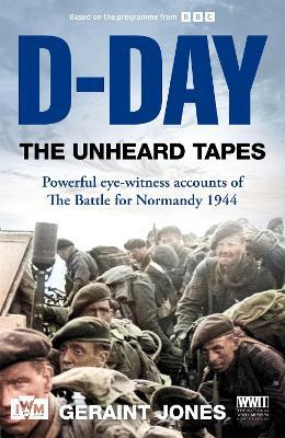 D-Day: The Unheard Tapes: Powerful Eye-witness Accounts of The Battle for Normandy 1944 - Geraint Jones - cover