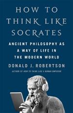 How To Think Like Socrates: Ancient Philosophy as a Way of Life in the Modern World