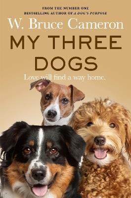 My Three Dogs: A Heartwarming Tale about Friendship, Family and Finding Home, from the Author of A Dog's Purpose - W. Bruce Cameron - cover