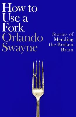 How to Use a Fork: Stories of Mending the Broken Brain - Orlando Swayne - cover