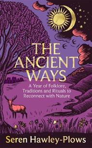 The Ancient Ways: A Year of Folklore, Traditions and Rituals to Reconnect with Nature
