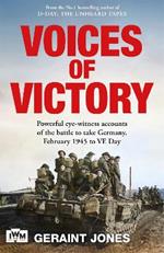 Voices of Victory: Powerful eye-witness accounts of the battle to take Germany, Feb 1945 to VE Day