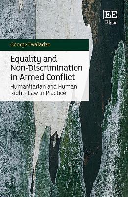 Equality and Non-Discrimination in Armed Conflict: Humanitarian and Human Rights Law in Practice - George Dvaladze - cover