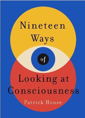 Nineteen Ways of Looking at Consciousness: Our leading theories of how your brain really works - Patrick House - cover