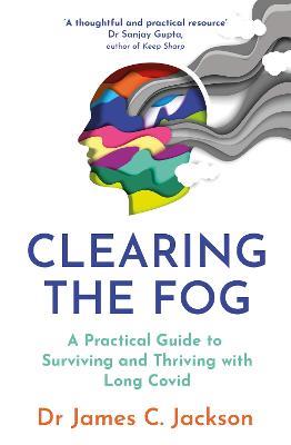 Clearing the Fog: A practical guide to surviving and thriving with Long Covid - James C. Jackson - cover
