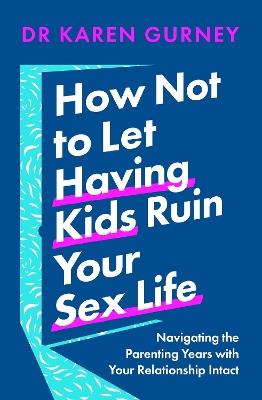 How Not to Let Having Kids Ruin Your Sex Life: Navigating the Parenting Years with Your Relationship Intact - Dr Karen Gurney - cover