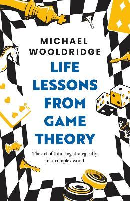 Life Lessons from Game Theory: The Art of Thinking Strategically in a Complex World - Michael Wooldridge - cover