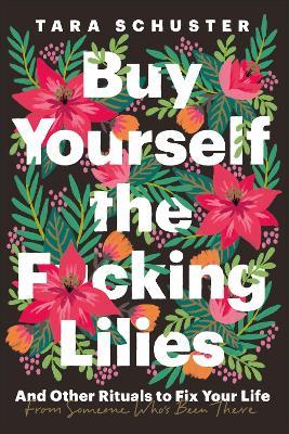 Buy Yourself the F*cking Lilies: And other rituals to fix your life, from someone who's been there - Tara Schuster - cover