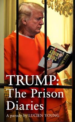 Trump: The Prison Diaries: MAKE PRISON GREAT AGAIN with the funniest satire of the year - Lucien Young - cover