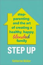 Step Up: Step-parenting and the art of creating a healthy, happy, blended family
