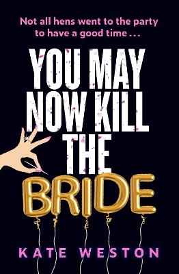 You May Now Kill the Bride: A hilarious, deliciously dark thriller about friendship, hen parties and murder - Kate Weston - cover