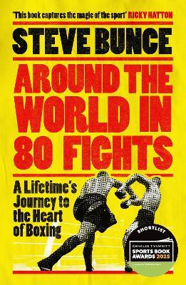Around the World in 80 Fights: A Lifetime’s Journey to the Heart of Boxing; Shortlisted for Sports Entertainment Book of the Year at the Sports Book Awards 2025 - Steve Bunce - cover