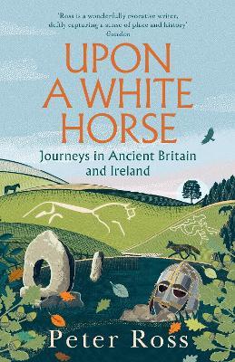 Upon a White Horse: Journeys in Ancient Britain and Ireland - Peter Ross - cover