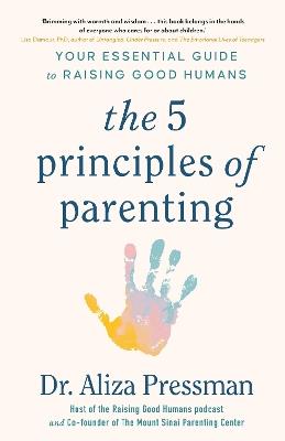 The 5 Principles of Parenting: Your Essential Guide to Raising Good Humans - Dr Aliza Pressman - cover