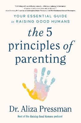 The 5 Principles of Parenting: Your Essential Guide to Raising Good Humans - Dr Aliza Pressman - cover