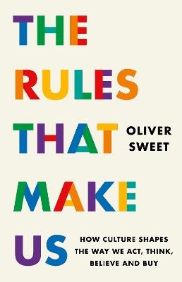 The Rules That Make Us: How Culture Shapes the Way We Act, Think, Believe and Buy - Oliver Sweet - cover