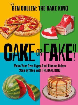 Cake or Fake?: Make Your Own Hyper-Real  Illusion Cakes Step by Step with The Bake King - Ben Cullen - cover