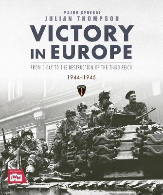 Victory in Europe: From D-Day to the Destruction of the Third Reich, 1944-1945 - Julian Thompson - cover