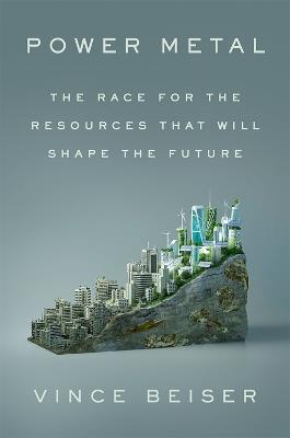 Power Metal: The Race for the Resources That Will Shape the Future - Vince Beiser - cover