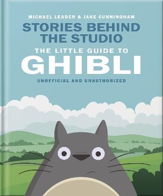 Stories Behind the Studio: The Little Guide to Ghibli - Michael Leader and Jake Cunningham - cover