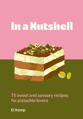 In a Nutshell: 75 sweet and savoury recipes for pistachio lovers - El Kemp - cover