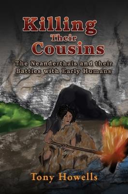 Killing Their Cousins: The Neanderthals and their Battles with Early Humans - Tony Howells - cover