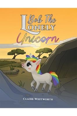 Bob The Lonely Unicorn - Claire Whitworth - cover
