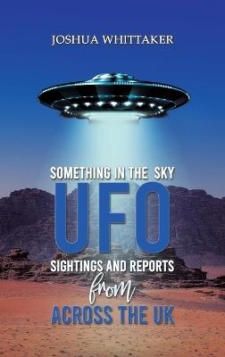 Something in the Sky: UFO Sightings and Reports from Across the UK - Joshua Whittaker - cover