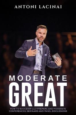 Moderate Great: How to successfully prepare and moderate conferences, seminars and panel discussions - Antoni Lacinai - cover