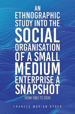 An Ethnographic Study into the Social Organisation of a Small Medium Enterprise a Snapshot from 1983 to 2009 - Frances Marian Ryder - cover