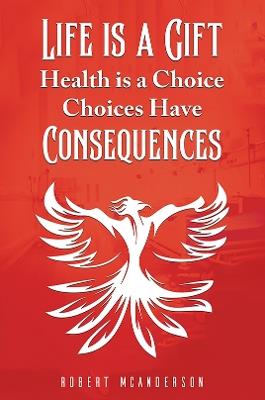 Life Is a Gift; Health Is a Choice, Choices Have Consequences - Robert McAnderson - cover