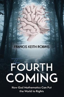 The Fourth Coming: How God Mathematics Can Put the World to Rights - Francis Keith Robins - cover