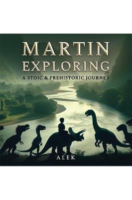 Martin Exploring: A Stoic & Prehistoric Journey - Alek . - cover