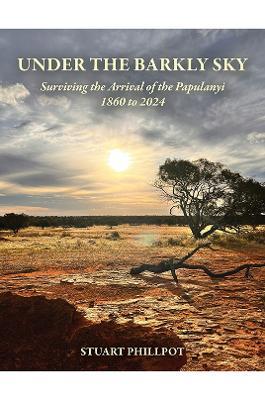Under the Barkly Sky: Surviving the Arrival of the Papulanyi, 1860 to 2024 - Stuart Phillpot - cover