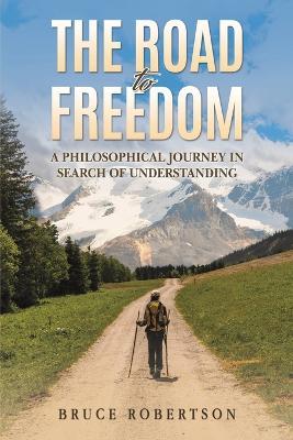 The Road to Freedom: A Philosophical Journey in Search of Understanding - Bruce Robertson - cover