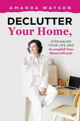 Declutter Your Home, Streamline Your Life, and Accomplish Your Dream Lifestyle - Amanda Watson - cover